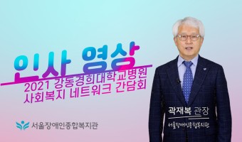 (인사영상)'21년 강동경희대학교병원 사회복지 네트워크 간담회 참여 기관 대표 인사 영상 중 서울장애인종합복…